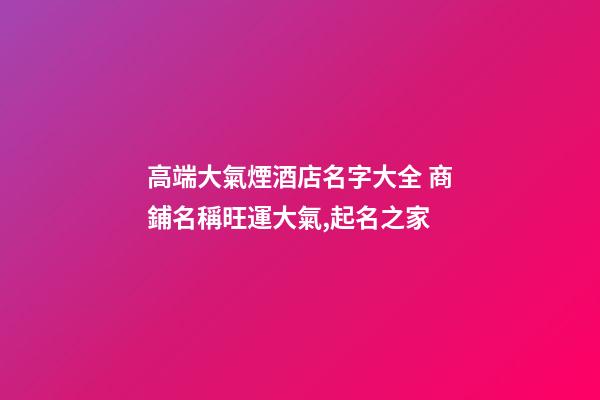 高端大氣煙酒店名字大全 商鋪名稱旺運大氣,起名之家-第1張-店鋪起名-玄機派